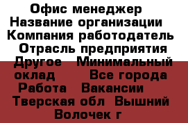 Офис-менеджер › Название организации ­ Компания-работодатель › Отрасль предприятия ­ Другое › Минимальный оклад ­ 1 - Все города Работа » Вакансии   . Тверская обл.,Вышний Волочек г.